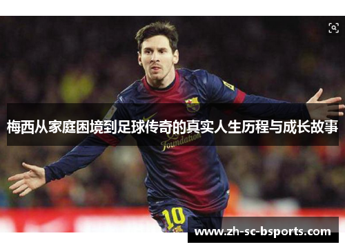 梅西从家庭困境到足球传奇的真实人生历程与成长故事