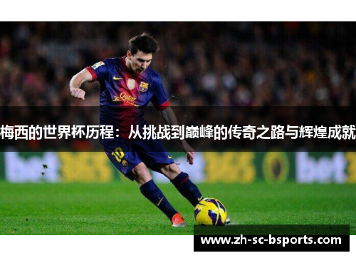 梅西的世界杯历程：从挑战到巅峰的传奇之路与辉煌成就