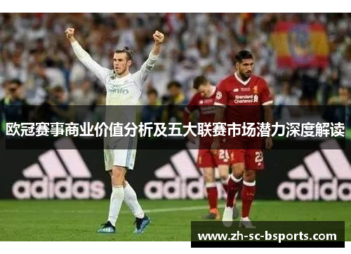 欧冠赛事商业价值分析及五大联赛市场潜力深度解读