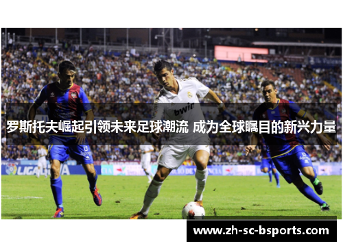 罗斯托夫崛起引领未来足球潮流 成为全球瞩目的新兴力量