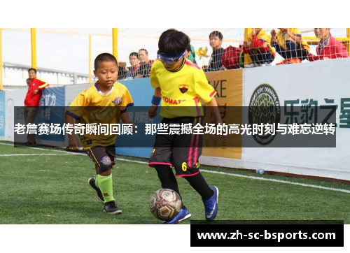 老詹赛场传奇瞬间回顾：那些震撼全场的高光时刻与难忘逆转