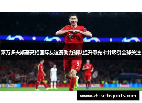莱万多夫斯基亮相国际友谊赛助力球队提升曝光率并吸引全球关注