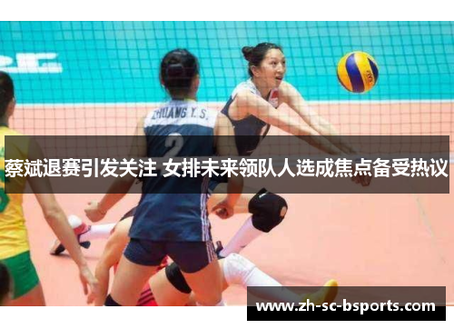 蔡斌退赛引发关注 女排未来领队人选成焦点备受热议