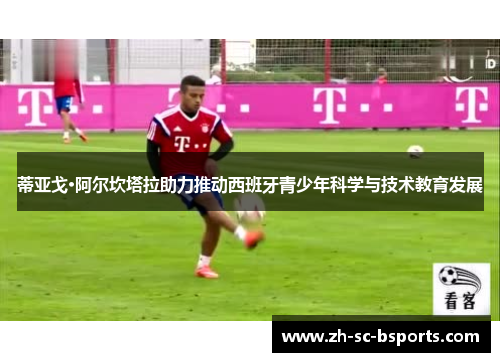 蒂亚戈·阿尔坎塔拉助力推动西班牙青少年科学与技术教育发展