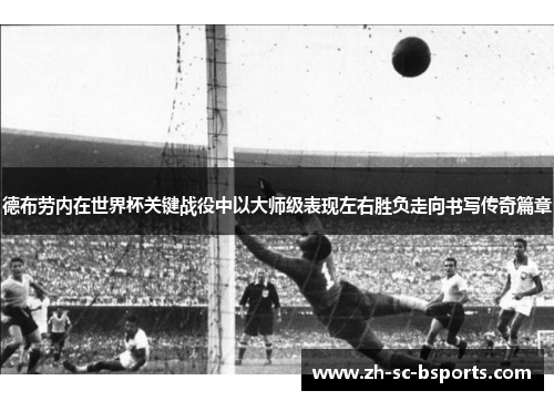 德布劳内在世界杯关键战役中以大师级表现左右胜负走向书写传奇篇章