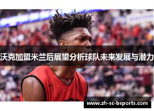 沃克加盟米兰后展望分析球队未来发展与潜力
