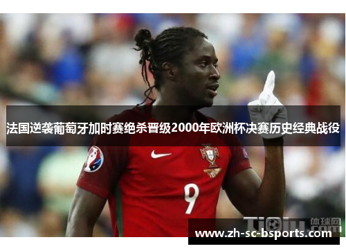 法国逆袭葡萄牙加时赛绝杀晋级2000年欧洲杯决赛历史经典战役