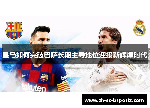 皇马如何突破巴萨长期主导地位迎接新辉煌时代