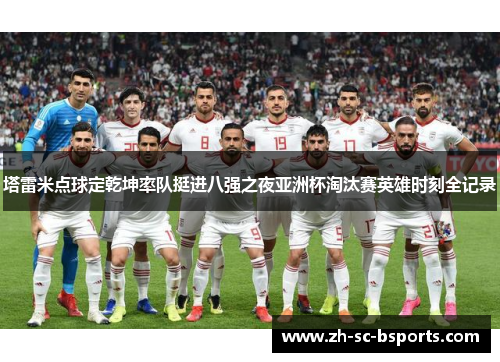 塔雷米点球定乾坤率队挺进八强之夜亚洲杯淘汰赛英雄时刻全记录